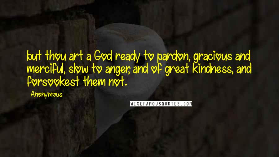 Anonymous Quotes: but thou art a God ready to pardon, gracious and merciful, slow to anger, and of great kindness, and forsookest them not.