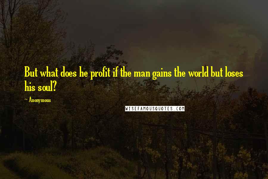 Anonymous Quotes: But what does he profit if the man gains the world but loses his soul?