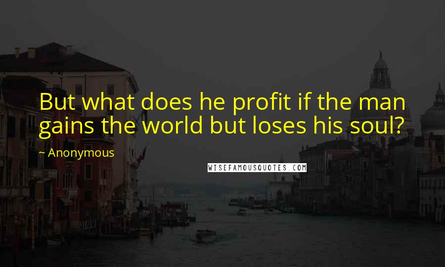 Anonymous Quotes: But what does he profit if the man gains the world but loses his soul?