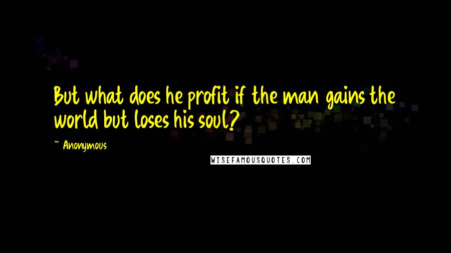 Anonymous Quotes: But what does he profit if the man gains the world but loses his soul?