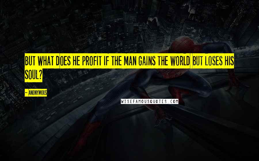 Anonymous Quotes: But what does he profit if the man gains the world but loses his soul?