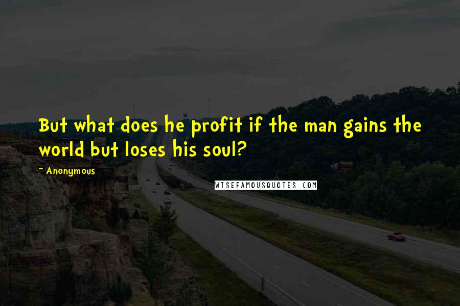 Anonymous Quotes: But what does he profit if the man gains the world but loses his soul?