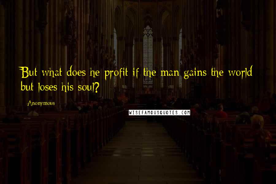 Anonymous Quotes: But what does he profit if the man gains the world but loses his soul?