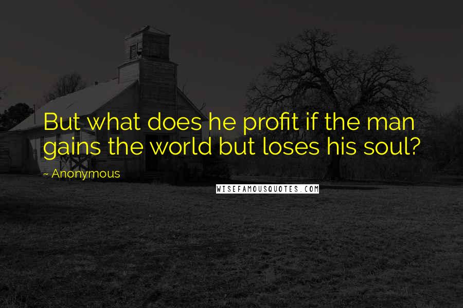 Anonymous Quotes: But what does he profit if the man gains the world but loses his soul?