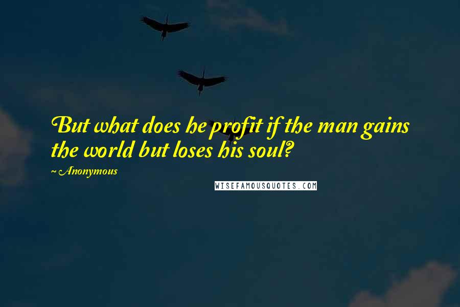 Anonymous Quotes: But what does he profit if the man gains the world but loses his soul?