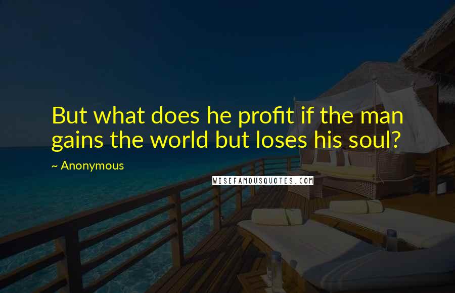 Anonymous Quotes: But what does he profit if the man gains the world but loses his soul?