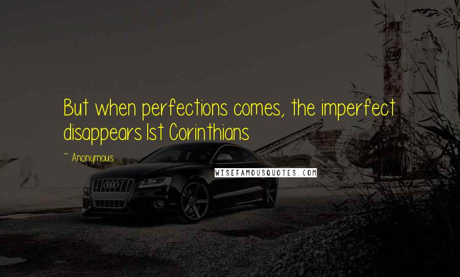 Anonymous Quotes: But when perfections comes, the imperfect disappears1st Corinthians