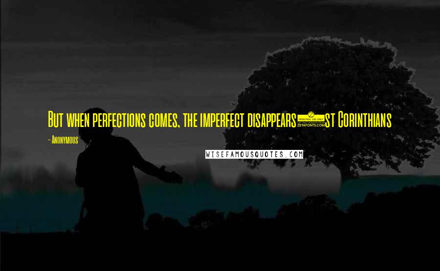 Anonymous Quotes: But when perfections comes, the imperfect disappears1st Corinthians