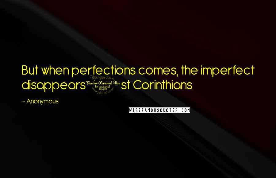 Anonymous Quotes: But when perfections comes, the imperfect disappears1st Corinthians
