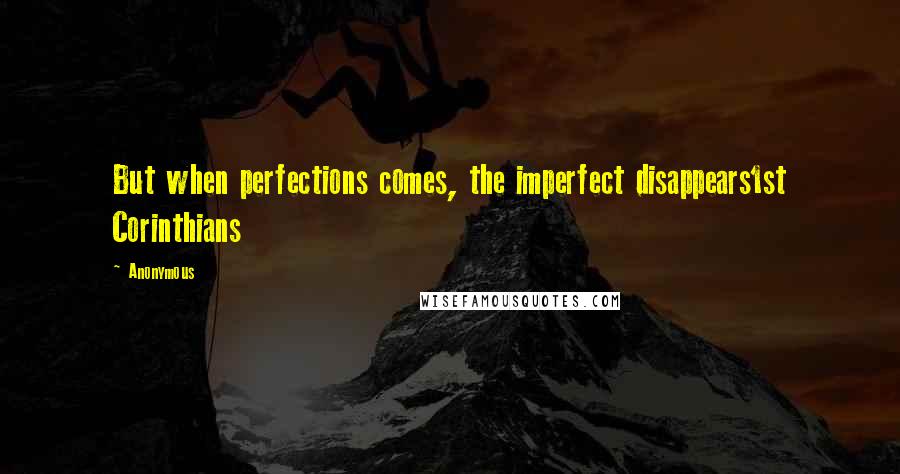 Anonymous Quotes: But when perfections comes, the imperfect disappears1st Corinthians