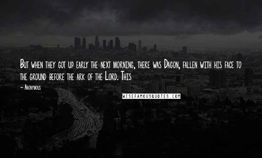 Anonymous Quotes: But when they got up early the next morning, there was Dagon, fallen with his face to the ground before the ark of the Lord. This