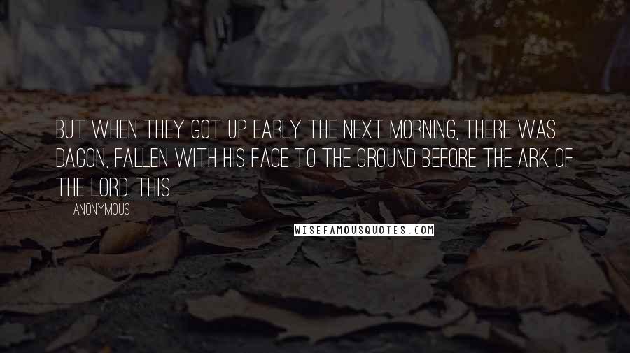 Anonymous Quotes: But when they got up early the next morning, there was Dagon, fallen with his face to the ground before the ark of the Lord. This