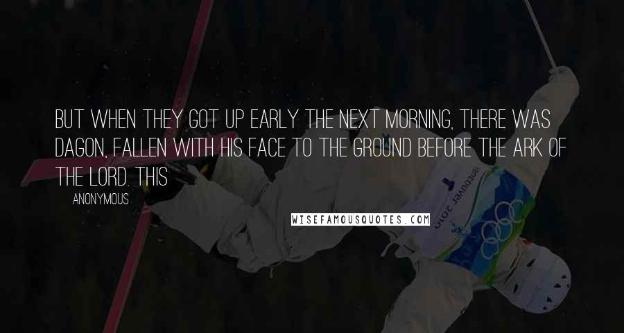 Anonymous Quotes: But when they got up early the next morning, there was Dagon, fallen with his face to the ground before the ark of the Lord. This