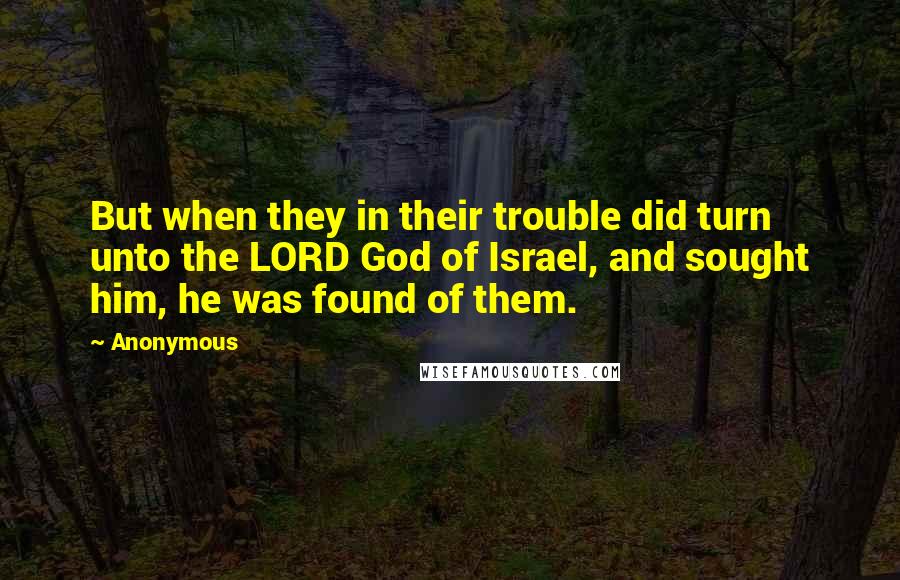 Anonymous Quotes: But when they in their trouble did turn unto the LORD God of Israel, and sought him, he was found of them.