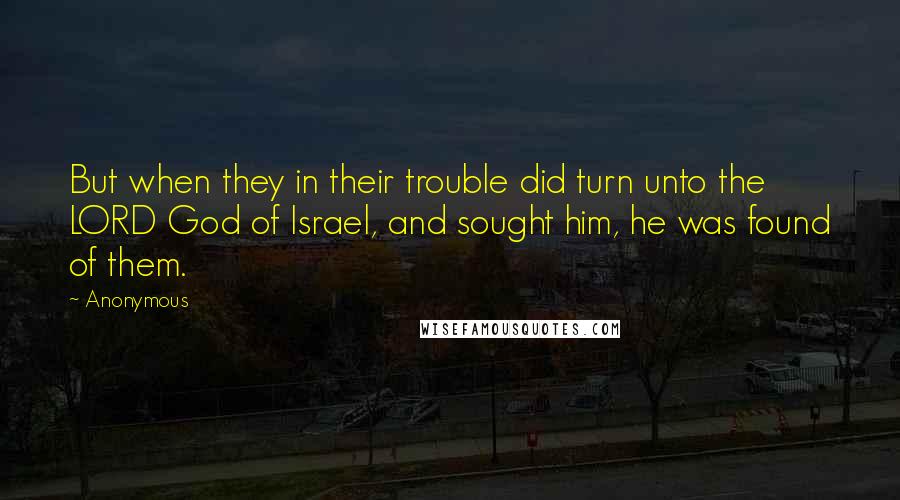 Anonymous Quotes: But when they in their trouble did turn unto the LORD God of Israel, and sought him, he was found of them.