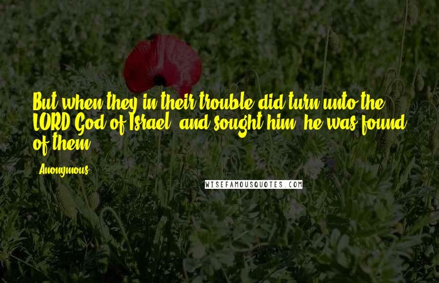 Anonymous Quotes: But when they in their trouble did turn unto the LORD God of Israel, and sought him, he was found of them.