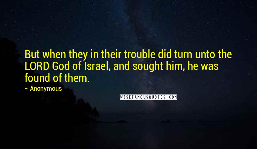 Anonymous Quotes: But when they in their trouble did turn unto the LORD God of Israel, and sought him, he was found of them.