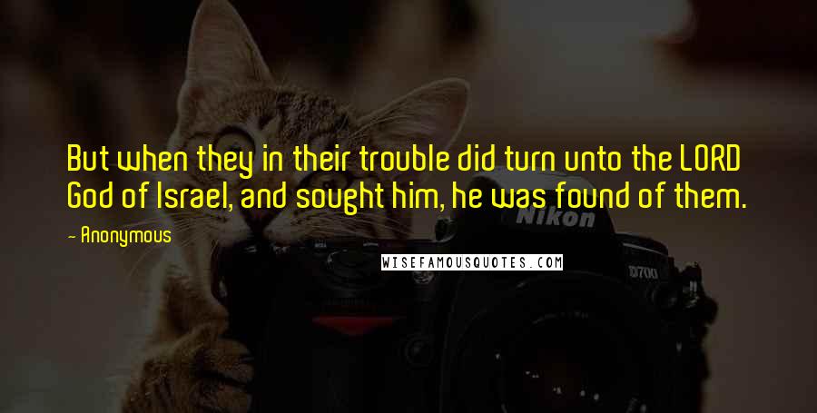 Anonymous Quotes: But when they in their trouble did turn unto the LORD God of Israel, and sought him, he was found of them.
