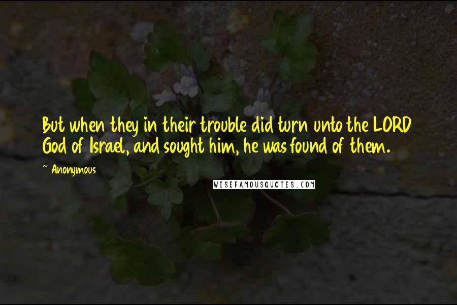 Anonymous Quotes: But when they in their trouble did turn unto the LORD God of Israel, and sought him, he was found of them.