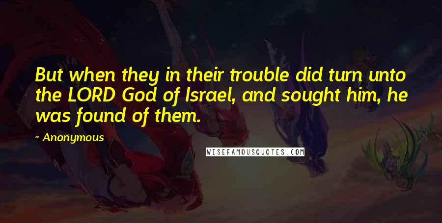 Anonymous Quotes: But when they in their trouble did turn unto the LORD God of Israel, and sought him, he was found of them.