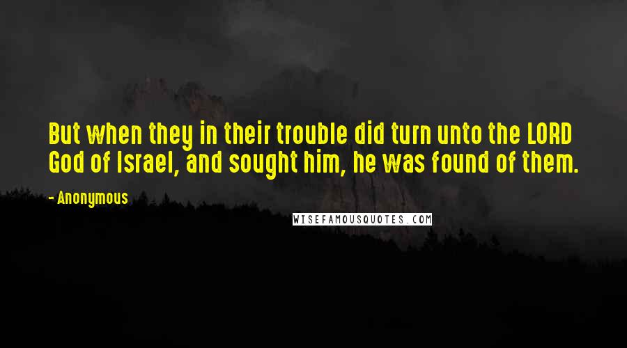 Anonymous Quotes: But when they in their trouble did turn unto the LORD God of Israel, and sought him, he was found of them.