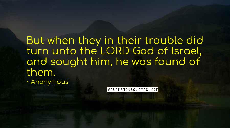 Anonymous Quotes: But when they in their trouble did turn unto the LORD God of Israel, and sought him, he was found of them.