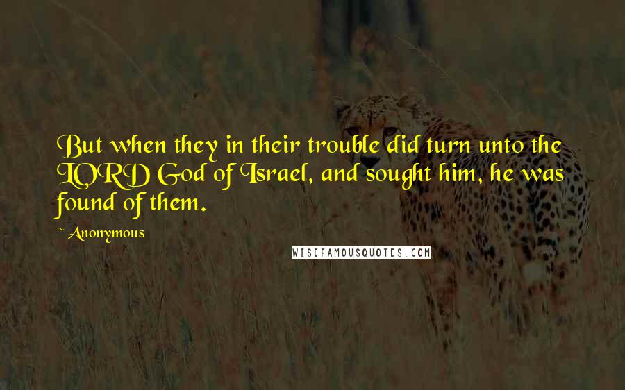 Anonymous Quotes: But when they in their trouble did turn unto the LORD God of Israel, and sought him, he was found of them.