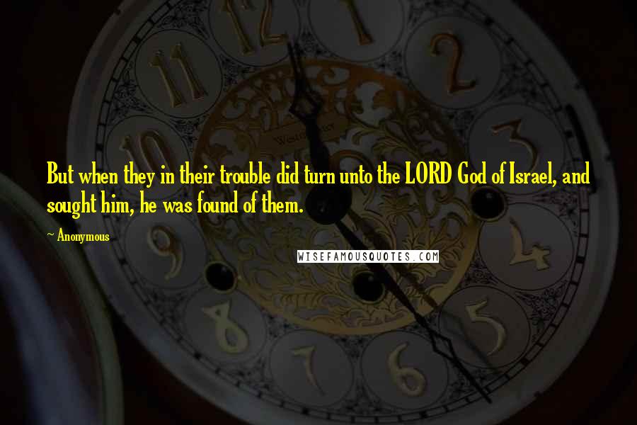 Anonymous Quotes: But when they in their trouble did turn unto the LORD God of Israel, and sought him, he was found of them.