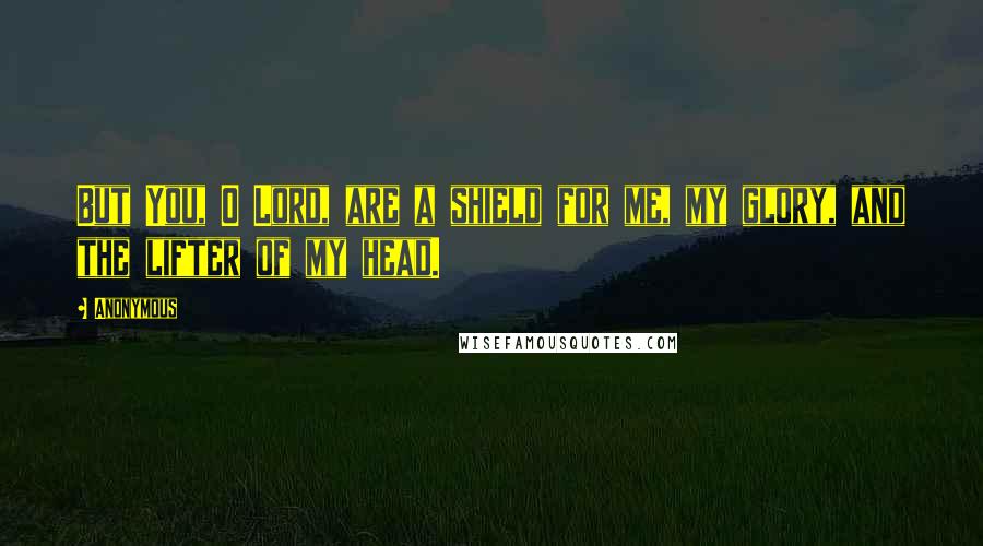 Anonymous Quotes: But You, O Lord, are a shield for me, my glory, and the lifter of my head.