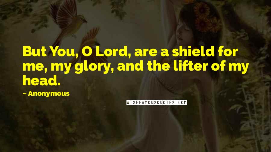 Anonymous Quotes: But You, O Lord, are a shield for me, my glory, and the lifter of my head.
