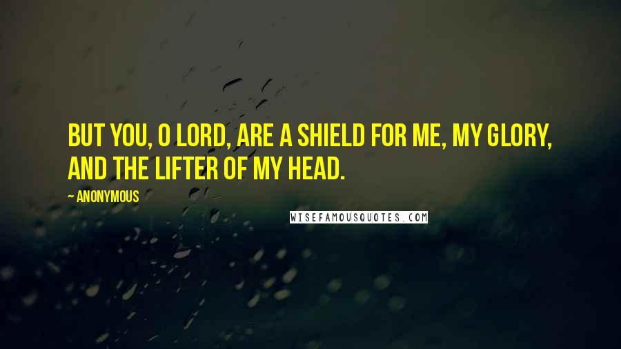 Anonymous Quotes: But You, O Lord, are a shield for me, my glory, and the lifter of my head.