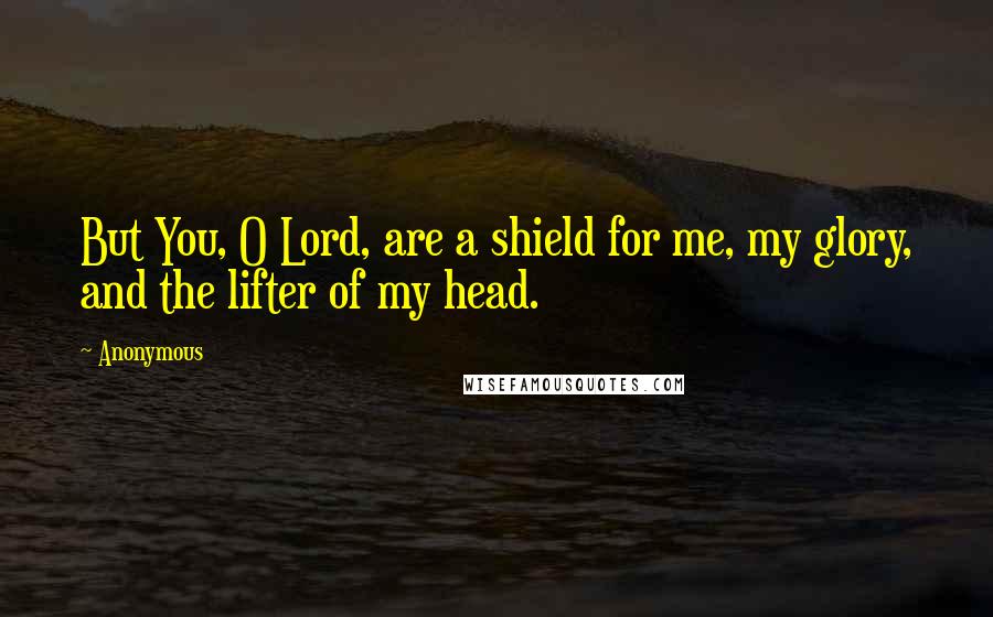 Anonymous Quotes: But You, O Lord, are a shield for me, my glory, and the lifter of my head.