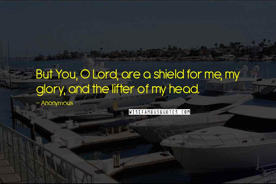 Anonymous Quotes: But You, O Lord, are a shield for me, my glory, and the lifter of my head.