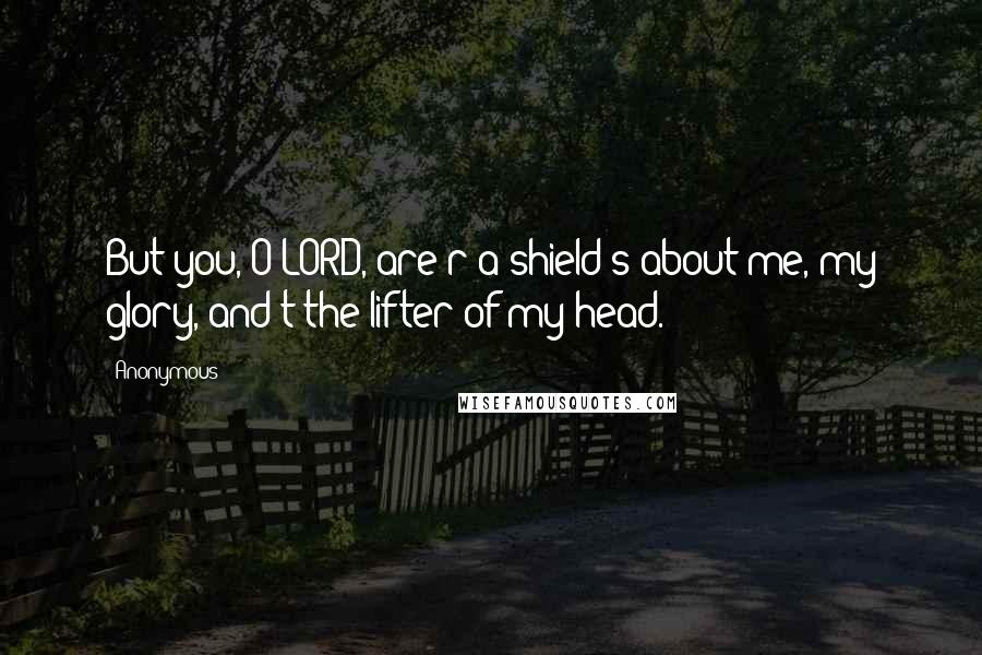 Anonymous Quotes: But you, O LORD, are r a shield s about me, my glory, and t the lifter of my head.