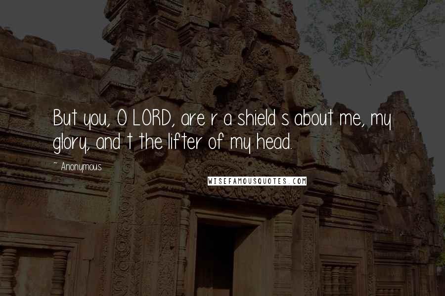 Anonymous Quotes: But you, O LORD, are r a shield s about me, my glory, and t the lifter of my head.