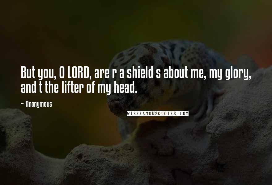 Anonymous Quotes: But you, O LORD, are r a shield s about me, my glory, and t the lifter of my head.