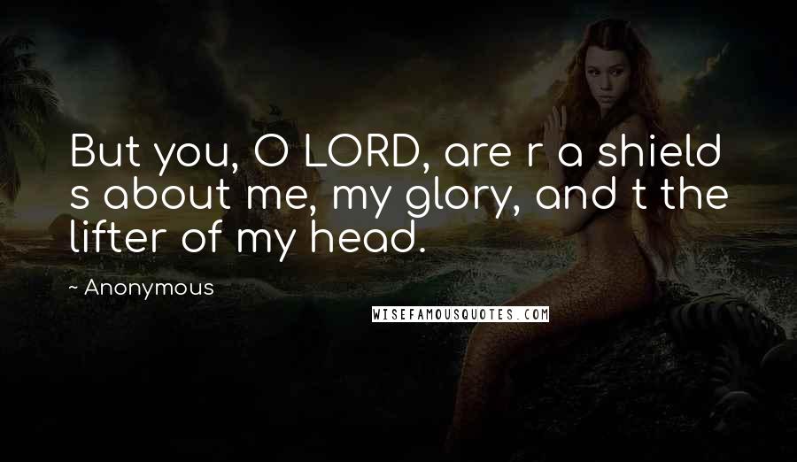 Anonymous Quotes: But you, O LORD, are r a shield s about me, my glory, and t the lifter of my head.