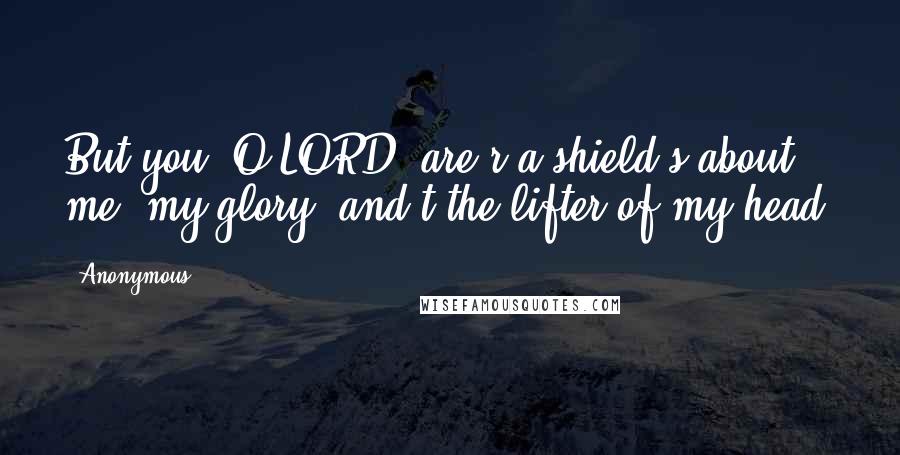 Anonymous Quotes: But you, O LORD, are r a shield s about me, my glory, and t the lifter of my head.