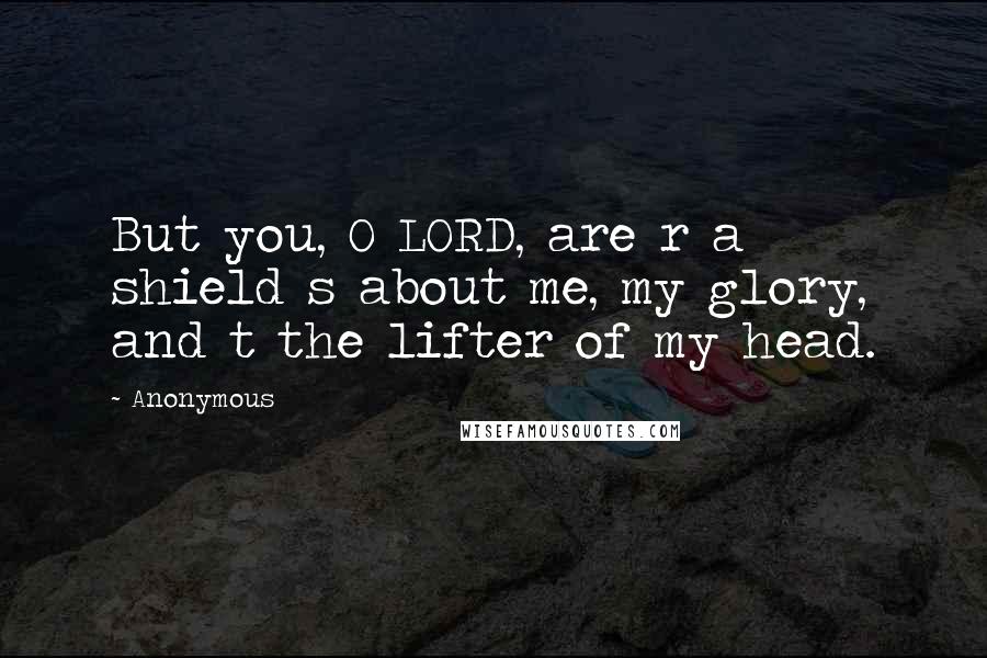 Anonymous Quotes: But you, O LORD, are r a shield s about me, my glory, and t the lifter of my head.