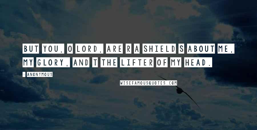 Anonymous Quotes: But you, O LORD, are r a shield s about me, my glory, and t the lifter of my head.