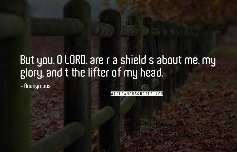 Anonymous Quotes: But you, O LORD, are r a shield s about me, my glory, and t the lifter of my head.