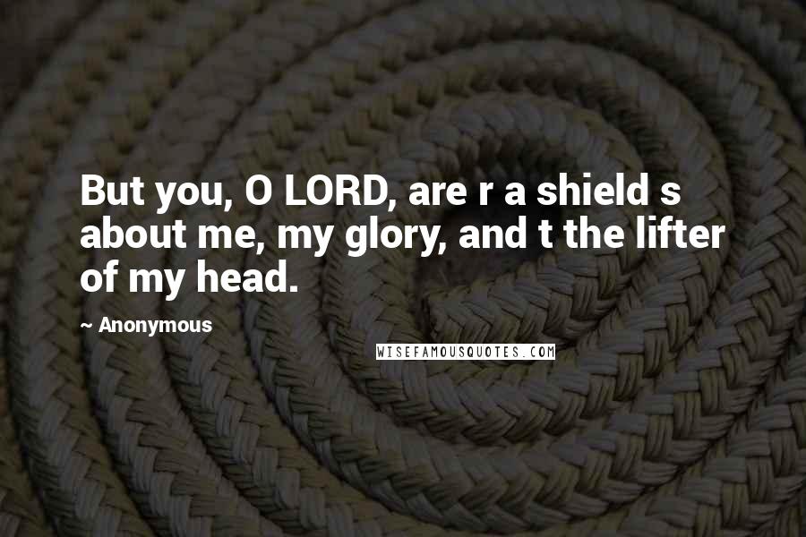 Anonymous Quotes: But you, O LORD, are r a shield s about me, my glory, and t the lifter of my head.