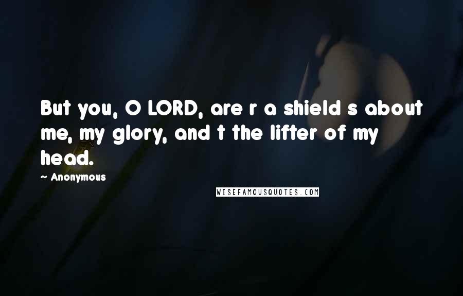 Anonymous Quotes: But you, O LORD, are r a shield s about me, my glory, and t the lifter of my head.