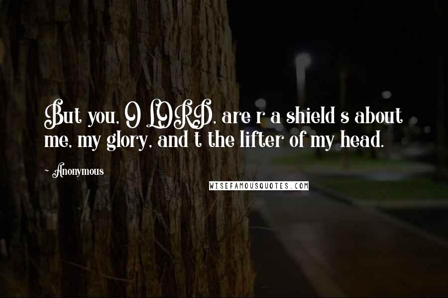 Anonymous Quotes: But you, O LORD, are r a shield s about me, my glory, and t the lifter of my head.