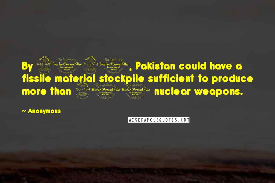 Anonymous Quotes: By 2020, Pakistan could have a fissile material stockpile sufficient to produce more than 200 nuclear weapons.