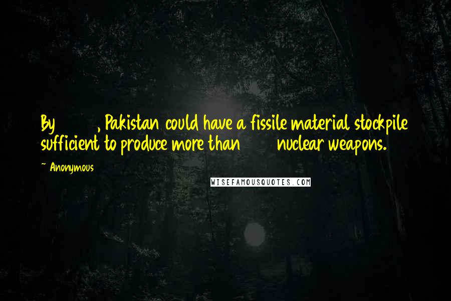 Anonymous Quotes: By 2020, Pakistan could have a fissile material stockpile sufficient to produce more than 200 nuclear weapons.