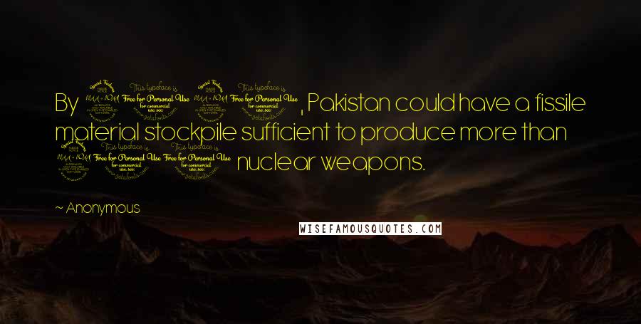 Anonymous Quotes: By 2020, Pakistan could have a fissile material stockpile sufficient to produce more than 200 nuclear weapons.