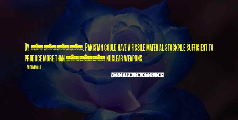 Anonymous Quotes: By 2020, Pakistan could have a fissile material stockpile sufficient to produce more than 200 nuclear weapons.