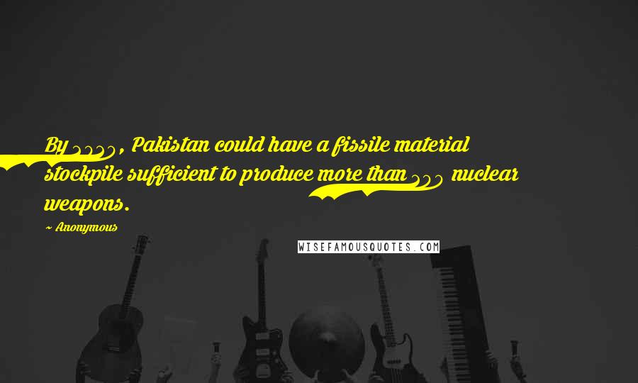 Anonymous Quotes: By 2020, Pakistan could have a fissile material stockpile sufficient to produce more than 200 nuclear weapons.