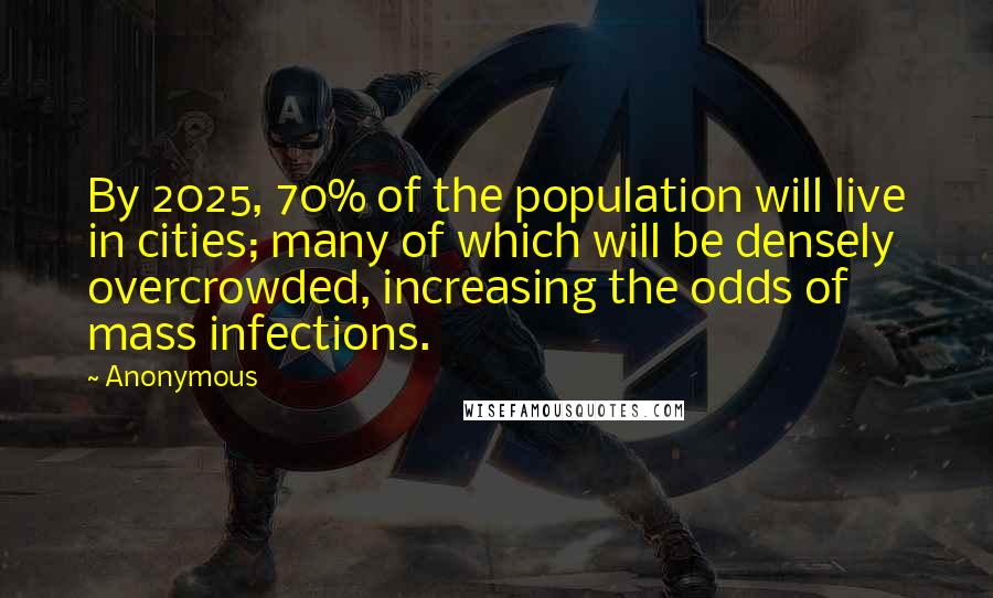 Anonymous Quotes: By 2025, 70% of the population will live in cities; many of which will be densely overcrowded, increasing the odds of mass infections.